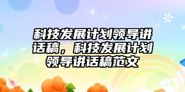 科技發展計劃領導講話稿，科技發展計劃領導講話稿范文